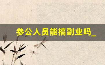 参公人员能搞副业吗_公务员可以发展副业吗