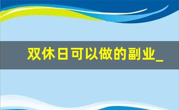 双休日可以做的副业_周六周日兼职什么工作比较好