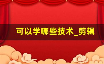 可以学哪些技术_剪辑技术应用场景