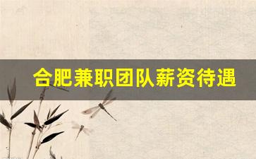 合肥兼职团队薪资待遇_合肥薪资水平是多少