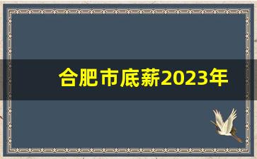 合肥市底薪2023年_最低工资标准一般多少钱一个月