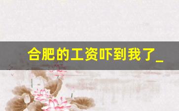 合肥的工资吓到我了_合肥十大不能进的厂