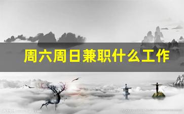 周六周日兼职什么工作比较好_周六周日有什么兼职可以干