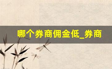 哪个券商佣金低_券商佣金一览表2023
