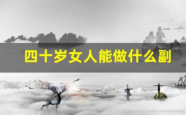 四十岁女人能做什么副业_四十多岁女人干什么活比较挣钱