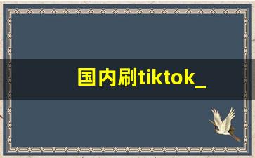 国内刷tiktok_tiktok能用国内手机号注册吗