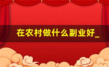 在农村做什么副业好_农村创业干什么