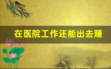 在医院工作还能出去赚外快吗_普通人可以进医院工作吗