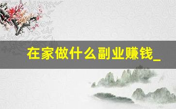 在家做什么副业赚钱_小副业挣钱