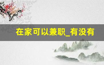 在家可以兼职_有没有可在家做的兼职