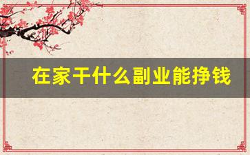 在家干什么副业能挣钱_适合女生在家干的副业