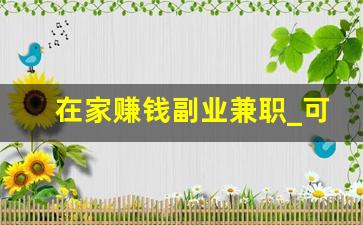 在家赚钱副业兼职_可以在家兼职挣钱