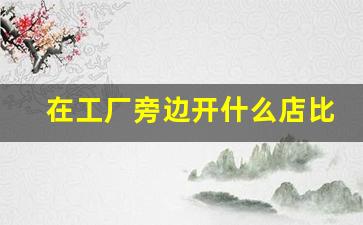 在工厂旁边开什么店比较好_工厂门口开什么店好