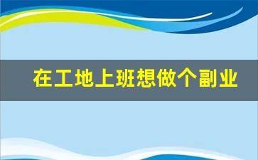 在工地上班想做个副业做啥好