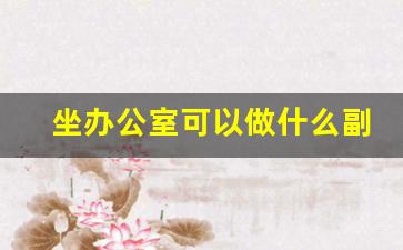 坐办公室可以做什么副业_上班比较闲可以做什么兼职