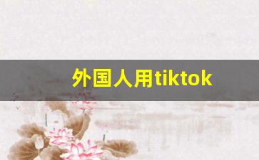 外国人用tiktok多吗_tiktok用什么加速器