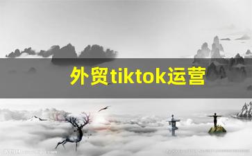 外贸tiktok运营_tiktok解决方案