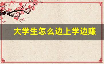 大学生怎么边上学边赚钱_大学生周六周日兼职工作