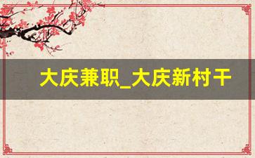 大庆兼职_大庆新村干零活的地方