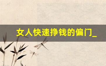 女人快速挣钱的偏门_一天挣2万的黑方法
