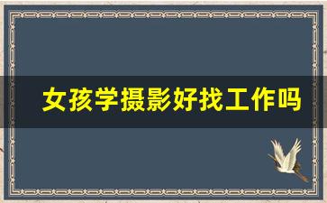 女孩学摄影好找工作吗_成人学摄影在哪里学