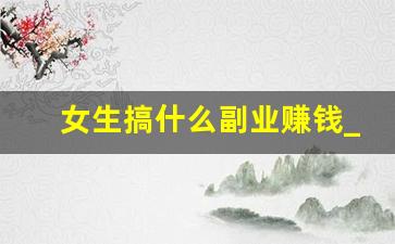 女生搞什么副业赚钱_适合女生做的副业