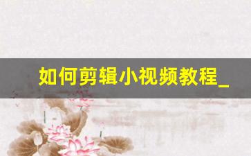 如何剪辑小视频教程_视频太长了怎么剪短