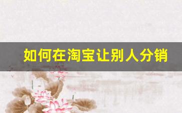 如何在淘宝让别人分销我的产品_怎么让产品上淘宝首页