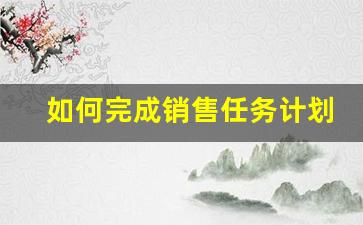 如何完成销售任务计划_销售工作计划与目标