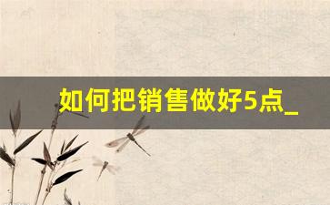 如何把销售做好5点_销售人员的五种基本技能