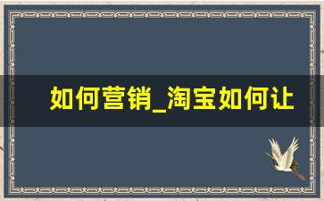 如何营销_淘宝如何让产品受欢迎