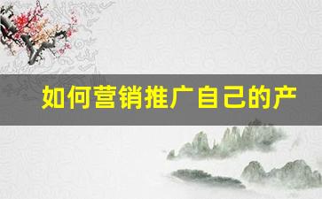 如何营销推广自己的产品_销售新人怎么找客户