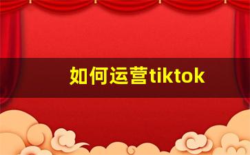如何运营tiktok_tiktok的注册方法