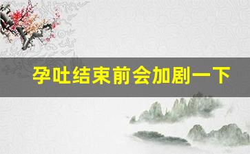 孕吐结束前会加剧一下