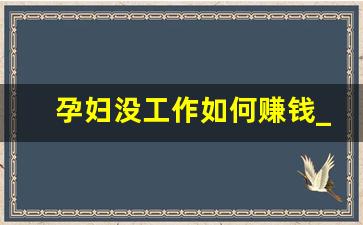 孕妇没工作如何赚钱_才入职十天发现怀孕怎么处理