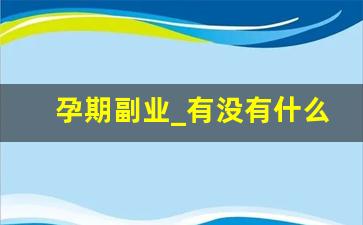 孕期副业_有没有什么兼职适合孕妇做的