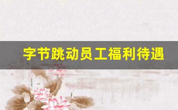 字节跳动员工福利待遇_字节跳动月薪三万是什么水平