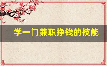 学一门兼职挣钱的技能_做兼职学什么技能好