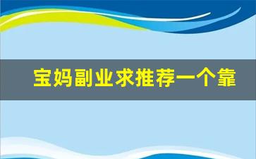 宝妈副业求推荐一个靠谱_怎么做副业