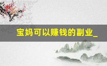 宝妈可以赚钱的副业_宝妈兼职