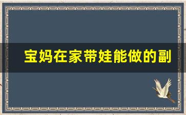 宝妈在家带娃能做的副业_宝妈如何做副业