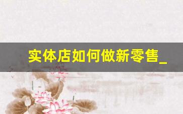 实体店如何做新零售_传统零售企业转型案例