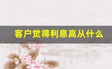 客户觉得利息高从什么方面去谈_按客户补扣本金和利息