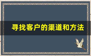 寻找客户的渠道和方法_客户来源渠道20种
