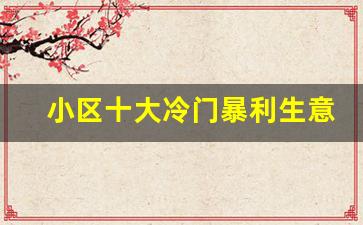 小区十大冷门暴利生意_适合一个人倒腾的生意