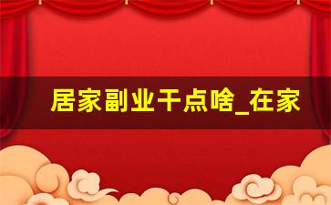 居家副业干点啥_在家的副业可以做啥