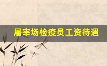 屠宰场检疫员工资待遇怎么样