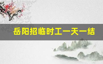 岳阳招临时工一天一结_纯手工活150一天在家做