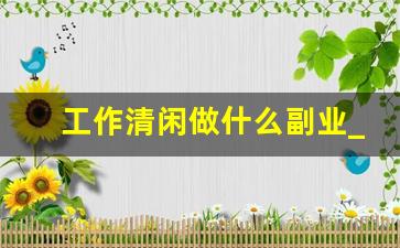 工作清闲做什么副业_上班副业干什么比较好