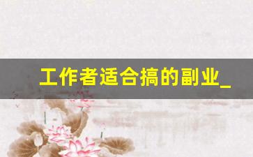 工作者适合搞的副业_适合副业的工作